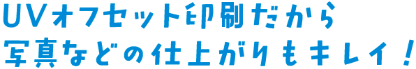 UVオフセット印刷だから写真などの仕上がりもキレイ！